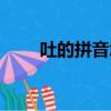 吐的拼音怎么寫（吐字讀音及解釋）