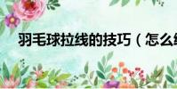 羽毛球拉線的技巧(怎么給羽毛球拉線)