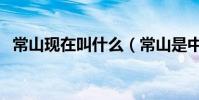 常山現在叫什么(常山是中國現在的哪里)
