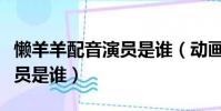 懶羊羊配音演員是誰(動畫片中懶羊羊配音演員是誰)