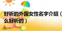 好聽的外國女性名字介紹(外國女性名字有什么好聽的)