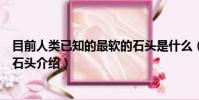 目前人類已知的最軟的石頭是什么(目前人類已知的最軟的石頭介紹)