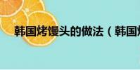 韓國烤饅頭的做法(韓國烤饅頭怎么做)