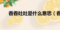 吞吞吐吐是什么意思(吞吞吐吐解釋)