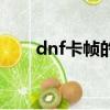 dnf卡幀的原因（dnf卡幀什么原因）
