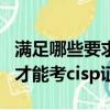 滿足哪些要求才能考cisp證書（滿足什么要求才能考cisp證書）