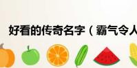 好看的傳奇名字(霸氣令人著迷傳奇名字)