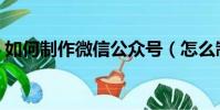 如何制作微信公眾號(怎么制作微信公眾號)
