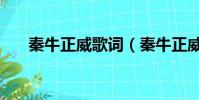 秦牛正威歌詞(秦牛正威歌詞是什么)