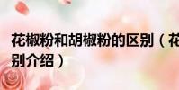 花椒粉和胡椒粉的區別(花椒粉和胡椒粉的區別介紹)