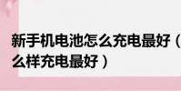 新手機電池怎么充電最好(新買的手機電池怎么樣充電最好)
