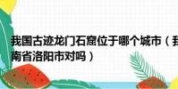 我國古跡龍門石窟位于哪個城市(我國古跡龍門石窟位于河南省洛陽市對嗎)