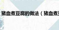 豬血煮豆腐的做法(豬血煮豆腐的制作方法)