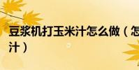 豆漿機打玉米汁怎么做(怎么做豆漿機打玉米汁)