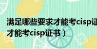 滿足哪些要求才能考cisp證書(滿足什么要求才能考cisp證書)