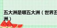 五大洲是哪五大洲(世界五大洲指的是哪五大洲)