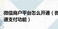 微信商戶平臺怎么開通(微信商戶平臺如何開通支付功能)
