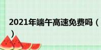 2021年端午高速免費嗎(端午高速要收費嗎)