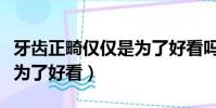 牙齒正畸僅僅是為了好看嗎(牙齒正畸是不是為了好看)