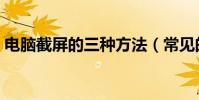 電腦截屏的三種方法(常見的電腦截屏方法)