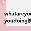 whatareyoudoing什么意思中文（whatareyoudoing解釋）