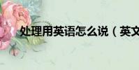 處理用英語怎么說(英文處理怎么寫)