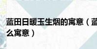 藍田日暖玉生煙的寓意(藍田日暖玉生煙有什么寓意)