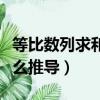 等比數列求和公式推導（等比數列求和公式怎么推導）