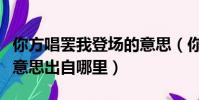你方唱罷我登場的意思(你方唱罷我登場什么意思出自哪里)