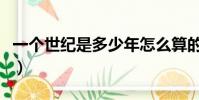 一個世紀是多少年怎么算的(不懂的看過來哦)