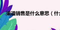 渠道銷售是什么意思(什么是渠道銷售)