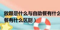 放題是什么與自助餐有什么異同(放題和自助餐有什么區別)