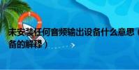 未安裝任何音頻輸出設備什么意思(未安裝任何音頻輸出設備的解釋)