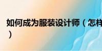 如何成為服裝設計師(怎樣做一個服裝設計師)