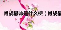 肖戰最帥是什么梗(肖戰最帥是什么意思)