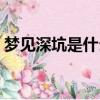 夢見深坑是什么意思（夢見深坑是什么寓意）