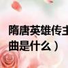 隋唐英雄傳主題曲（電視劇隋唐英雄偉的主題曲是什么）