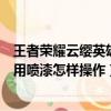 王者榮耀云纓英雄使用噴漆如何操作（王者榮耀云纓英雄使用噴漆怎樣操作）