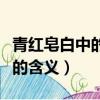 青紅皂白中的皂是什么意思（青紅皂白中的皂的含義）