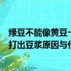 綠豆不能像黃豆一樣打出豆漿為什么（綠豆不能像黃豆一樣打出豆漿原因與什么有關）
