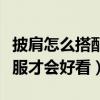 披肩怎么搭配衣服才會好看（披肩如何搭配衣服才會好看）