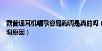 戴普通耳機唱歌容易跑調是真的嗎(戴普通耳機唱歌容易跑調原因)