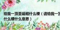 給我一頂圣誕帽什么梗(請給我一頂圣誕帽艾特微信團隊是什么梗什么意思)