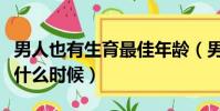 男人也有生育最佳年齡(男人生育最佳年齡是什么時候)