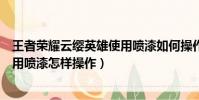 王者榮耀云纓英雄使用噴漆如何操作(王者榮耀云纓英雄使用噴漆怎樣操作)