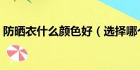 防曬衣什么顏色好(選擇哪個顏色防曬衣好)