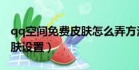 qq空間免費皮膚怎么弄方法(免費qq空間皮膚設置)