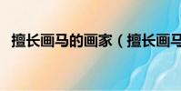 擅長畫馬的畫家(擅長畫馬的畫家有哪些)