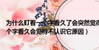 為什么盯著一個字看久了會突然覺得不認識它了呢(盯著一個字看久會覺得不認識它原因)