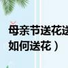 母親節送花送多少朵合適寓意是什么（母親節如何送花）